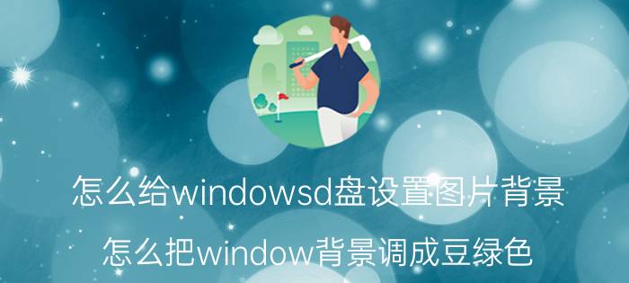 怎么给windowsd盘设置图片背景 怎么把window背景调成豆绿色？